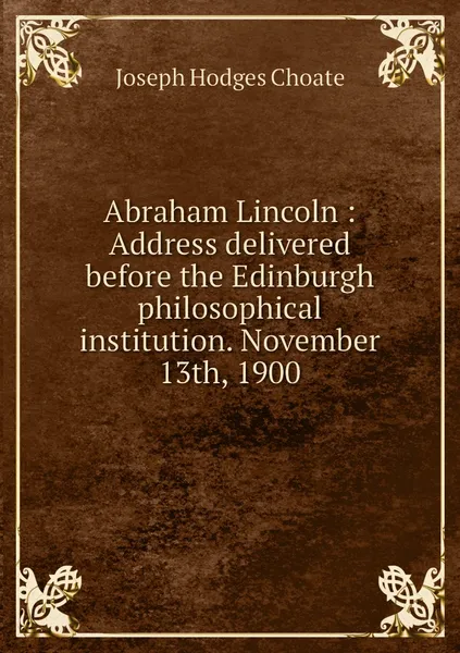 Обложка книги Abraham Lincoln : Address delivered before the Edinburgh philosophical institution. November 13th, 1900, Choate Joseph Hodges