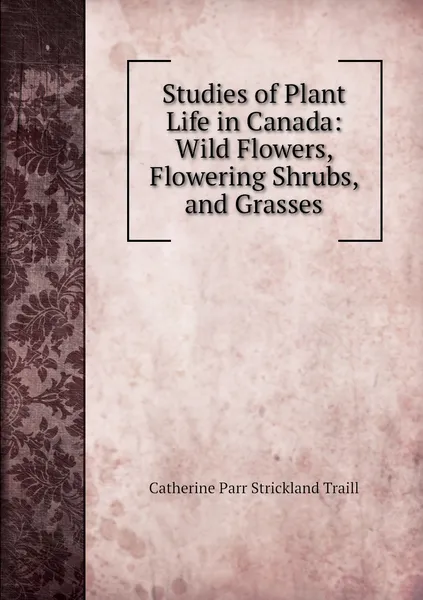 Обложка книги Studies of Plant Life in Canada: Wild Flowers, Flowering Shrubs, and Grasses, Catherine Parr Strickland Traill