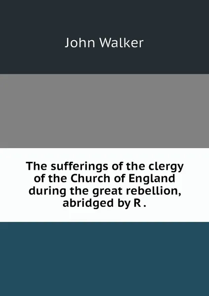 Обложка книги The sufferings of the clergy of the Church of England during the great rebellion, abridged by R ., John Walker
