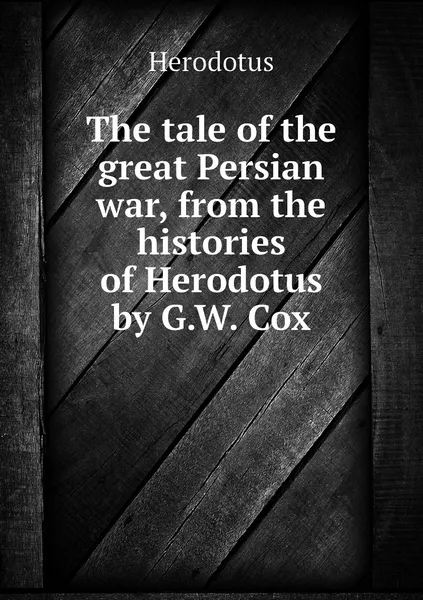 Обложка книги The tale of the great Persian war, from the histories of Herodotus by G.W. Cox, Herodotus