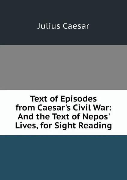 Обложка книги Text of Episodes from Caesar's Civil War: And the Text of Nepos' Lives, for Sight Reading, Julius Caesar