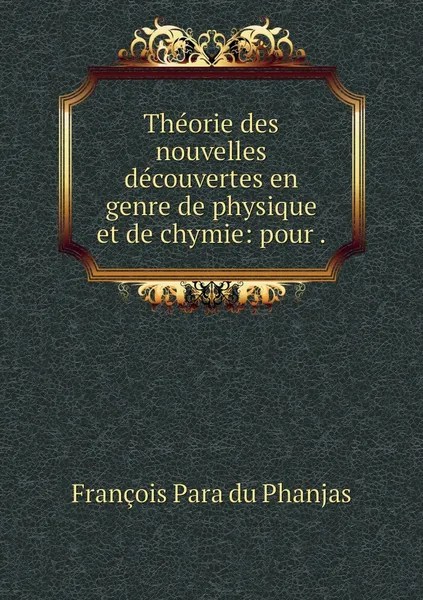 Обложка книги Theorie des nouvelles decouvertes en genre de physique et de chymie: pour ., François Para du Phanjas