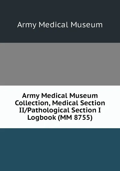 Обложка книги Army Medical Museum Collection, Medical Section II/Pathological Section I Logbook (MM 8755), Army Medical Museum