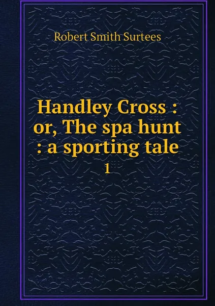 Обложка книги Handley Cross : or, The spa hunt : a sporting tale. 1, Robert Smith Surtees