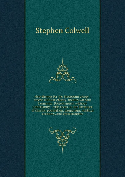 Обложка книги New themes for the Protestant clergy : creeds without charity, theoloy without humanity, Protestantism without Christianity ; with notes on the literature of charity, population, pauperism, political economy, and Protestantism, Stephen Colwell