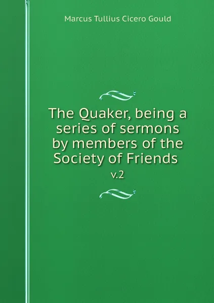 Обложка книги The Quaker, being a series of sermons by members of the Society of Friends . v.2, Marcus Tullius Cicero Gould