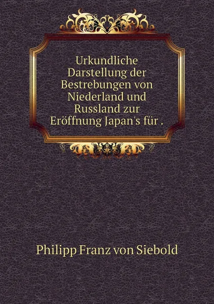 Обложка книги Urkundliche Darstellung der Bestrebungen von Niederland und Russland zur Eroffnung Japan's fur ., Philipp Franz von Siebold