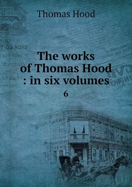Обложка книги The works of Thomas Hood : in six volumes. 6, Thomas Hood
