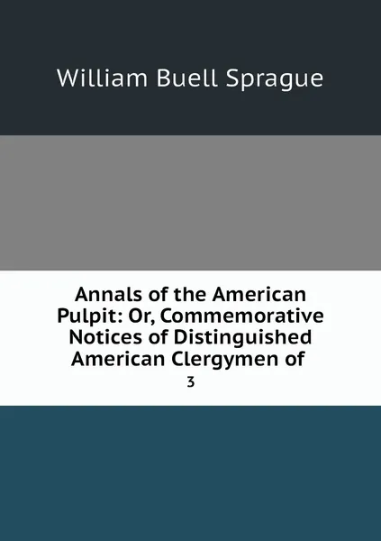 Обложка книги Annals of the American Pulpit: Or, Commemorative Notices of Distinguished American Clergymen of . 3, William Buell Sprague