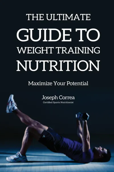 Обложка книги The Ultimate Guide to Weight Training Nutrition. Maximize Your Potential, Joseph Correa