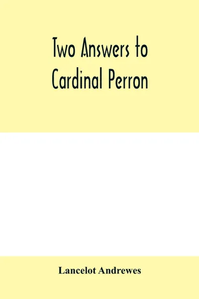 Обложка книги Two answers to Cardinal Perron, and other miscellaneous works of Lancelot Andrewes, Lancelot Andrewes