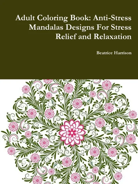 Обложка книги Adult Coloring Book. Anti-Stress Mandalas Designs For Stress Relief and Relaxation, Beatrice Harrison