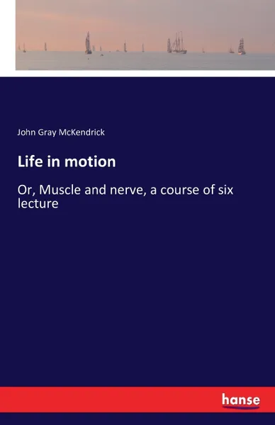 Обложка книги Life in motion. Or, Muscle and nerve, a course of six lecture, John Gray McKendrick