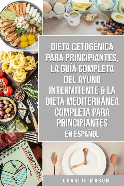 Обложка книги Dieta cetogenica para principiantes, La guia completa del ayuno intermitente & La Dieta Mediterranea Completa para Principiantes En Espanol, Charlie Mason