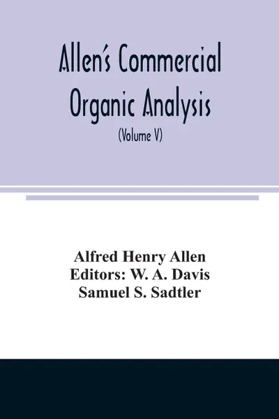 Обложка книги Allen's commercial organic analysis; a treatise on the properties, modes of assaying, and proximate analytical examination of the various organic chemicals and products employed in the arts, manufactures, medicine, etc., with concise methods for t..., Alfred Henry Allen