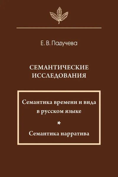 Обложка книги Семантические исследования: Семантика времени и вида в русском языке; Семантика нарратива, Падучева Елена Викторовна