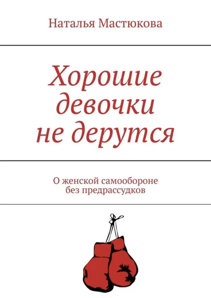 Обложка книги Хорошие девочки не дерутся. О женской самообороне без предрассудков, Мастюкова Наталья