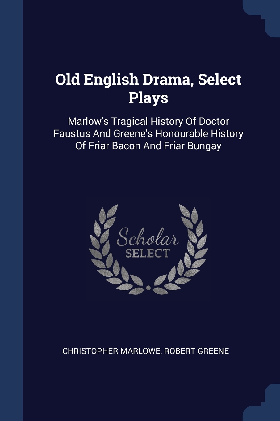 Old English Drama, Select Plays. Marlow`s Tragical History Of Doctor Faustus And Greene`s Honourable History Of Friar Bacon And Friar Bungay
