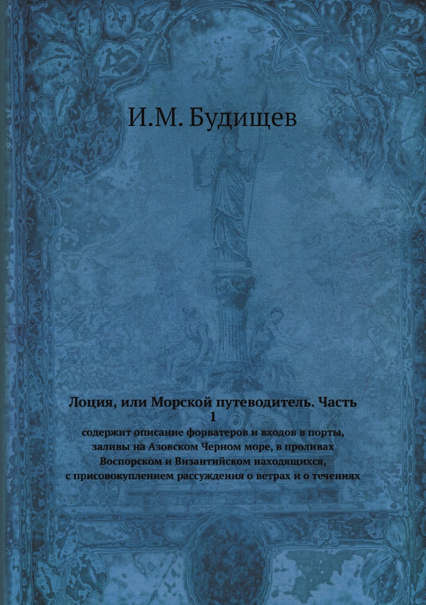 Лоция, или Морской путеводитель. Часть 1. содержит описание форватеров и входов в порты, заливы на Азовском Черном море, в проливах Воспорском и Византийском находящихся, с присовокуплением рассуждения о ветрах и о течениях