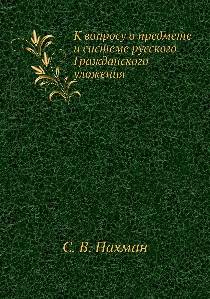 К вопросу о предмете и системе русского Гражданского уложения. С. В. Пахман К вопросу о предмете и системе русского Гражданского уложения. С. В. Пахман