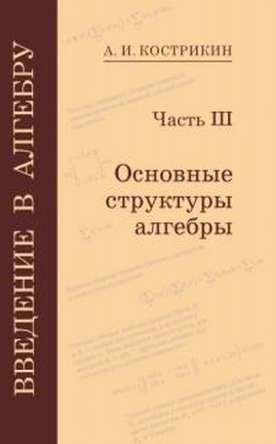 Введение в алгебру. В 3 частях. Часть 3. Основные структуры алгебры | Кострикин Алексей Иванович