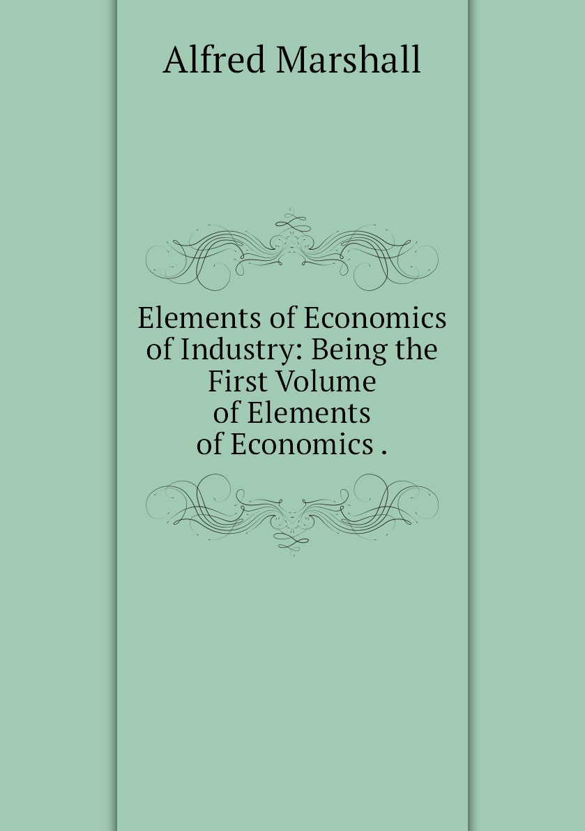 Elements книга. The Economics of industry Маршалл. Elements of the Economics of industry. Книга экономика промышленности Маршалл.