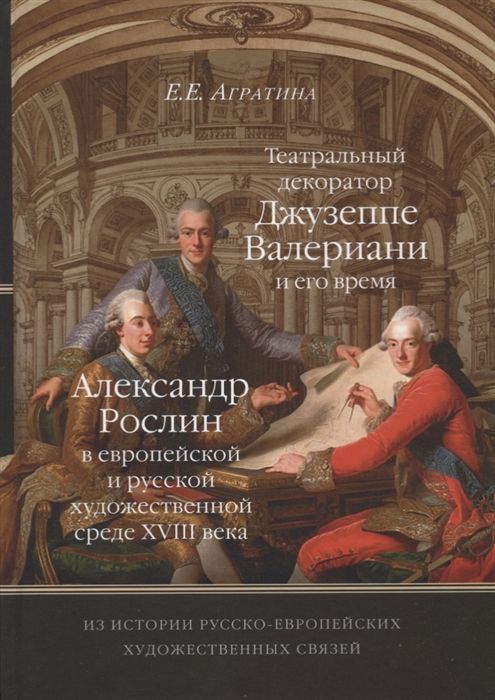 Из истории русско-европейских художественных связей. Театральный декоратор Джузеппе Валериани и его время. Александр Рослин в европейской и русской художественной среде XVIII века (Прогресс-традиция) | Агратина Елена Евгеньевна