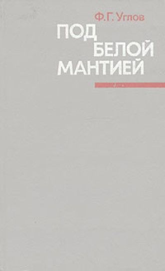 Федор углов под белой мантией. Под белой мантией. Под белой мантией | углов федор григорьевич. Г. Углов а.
