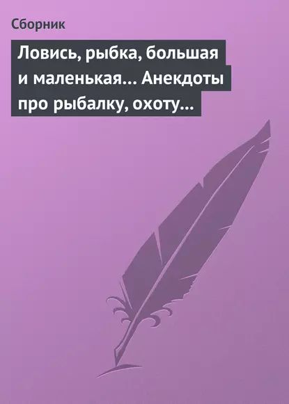 Ловись, рыбка, большая и маленькая... Анекдоты про рыбалку, охоту и турпоходы | Электронная книга