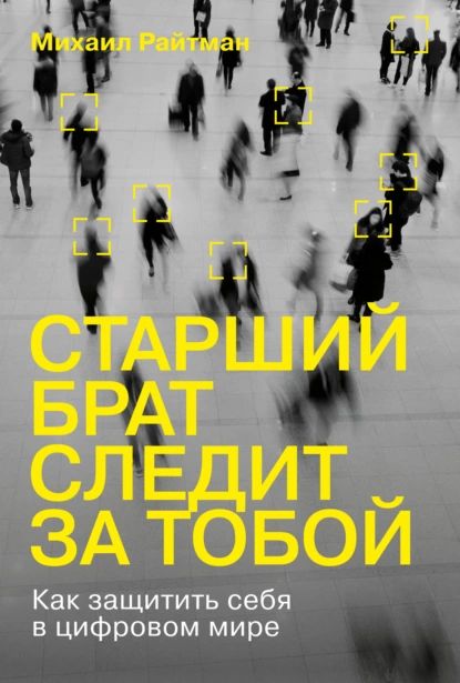 Старший брат следит за тобой. Как защитить себя в цифровом мире | Райтман Михаил Анатольевич | Электронная книга