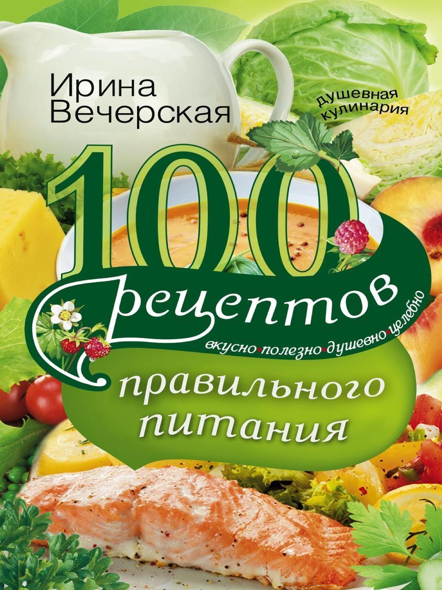 100 рецептов правильного питания. Вкусно, полезно, душевно, целебно |  Вечерская Ирина - купить с доставкой по выгодным ценам в интернет-магазине  OZON (1041016484)