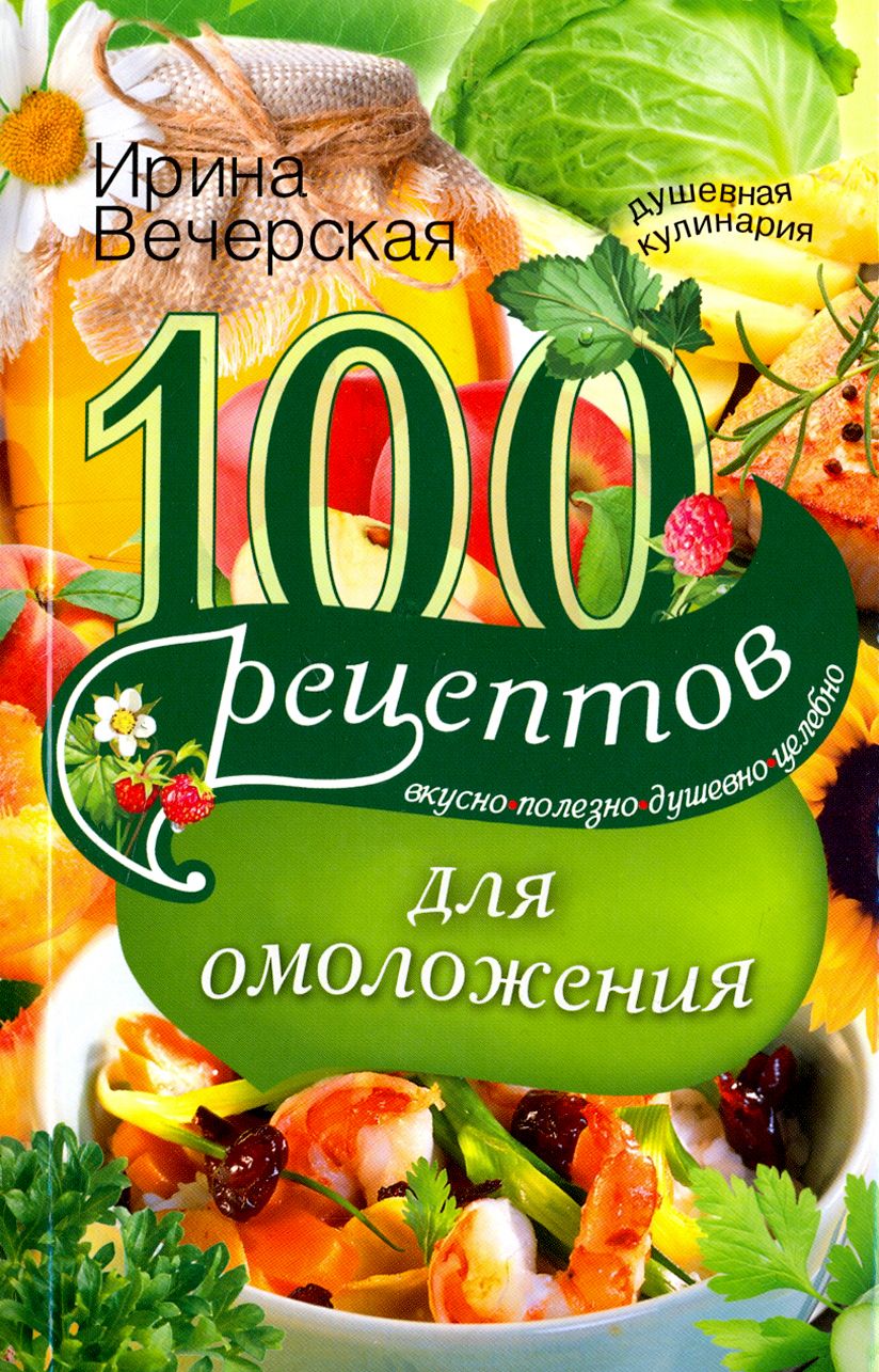 100 рецептов для омоложения. Вкусно, полезно, душевно, целебно | Вечерская  Ирина - купить с доставкой по выгодным ценам в интернет-магазине OZON  (1205212507)