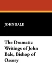 The Dramatic Writings of John Bale, Bishop of Ossory - John Bale