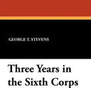 Three Years in the Sixth Corps - George T. Stevens