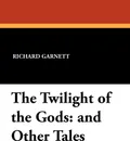 The Twilight of the Gods. And Other Tales - Richard Garnett