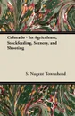 Colorado - Its Agriculture, Stockfeeding, Scenery, and Shooting - S. Nugent Townshend