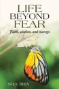 Life Beyond Fear. Faith, wisdom, and courage - Sha Sha