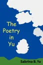 The Poetry in Yu - Sabrina B. Yu