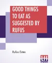 Good Things To Eat As Suggested By Rufus. A Collection Of Practical Recipes For Preparing Meats, Game, Fowl, Fish, Puddings, Pastries, Etc. - Rufus Estes