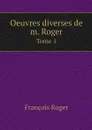 Oeuvres diverses de m. Roger. Tome 1 - François Roger