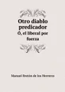 Otro diablo predicador. O, el liberal por fuerza - Manuel Bretón de los Herreros