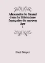 Alexandre le Grand dans la litterature francaise du moyen age. 1 - Paul Meyer