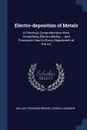 Electro-deposition of Metals. A Practical, Comprehensive Work Comprising Electro-plating ... and Processes Used in Every Department of the Art - William Theodore Brannt, George Langbein