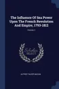 The Influence Of Sea Power Upon The French Revolution And Empire, 1793-1812; Volume 1 - Alfred Thayer Mahan