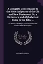 A Complete Concordance to the Holy Scriptures of the Old and New Testament, Or, a Dictionary and Alphabetical Index to the Bible ... To Which Is Added, a Concordance to the Books Called Apocrypha - Alexander Cruden