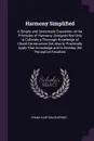 Harmony Simplified. A Simple and Systematic Exposition of the Principles of Harmony, Designed Not Only to Cultivate a Thorough Knowledge of Chord-Construction But Also to Practically Apply That Knowledge and to Develop the Perceptive Faculties - Frank Hartson Shepard