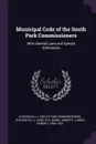 Municipal Code of the South Park Commissioners. With General Laws and Special Ordinances - Chicago South Park Commissioners, etc Chicago Laws, James R. 1856-1922 Mann