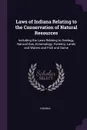 Laws of Indiana Relating to the Conservation of Natural Resources. Including the Laws Relating to Geology, Natural Gas, Entomology, Forestry, Lands and Waters and Fish and Game - Indiana