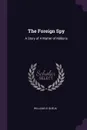 The Foreign Spy. A Story of A Matter of Millions - William Le Queux