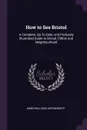 How to See Bristol. A Complete, Up-To-Date, and Profusely Illustrated Guide to Bristol, Clifton and Neighbourhood - James Williams Arrowsmith